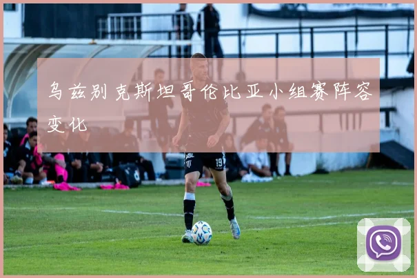 乌兹别克斯坦哥伦比亚小组赛阵容变化