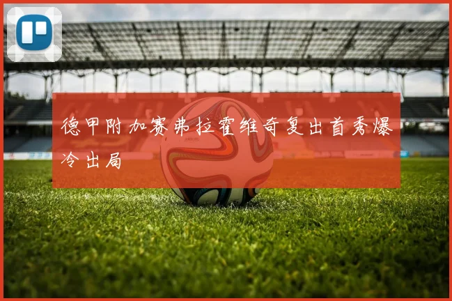 德甲附加赛弗拉霍维奇复出首秀爆冷出局