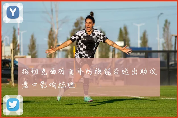 绍切克面对南非防线能否送出助攻盘口影响梳理