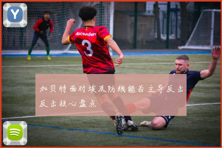 加贝特面对埃及防线能否主导反击反击核心盘点