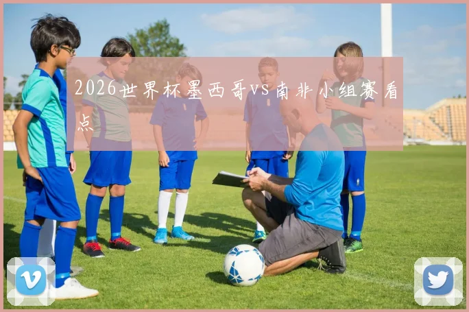 2026世界杯墨西哥vs南非小组赛看点