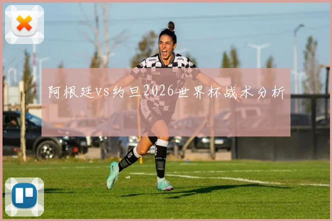 阿根廷vs约旦2026世界杯战术分析