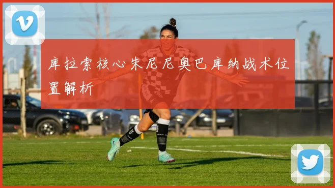 库拉索核心朱尼尼奥巴库纳战术位置解析