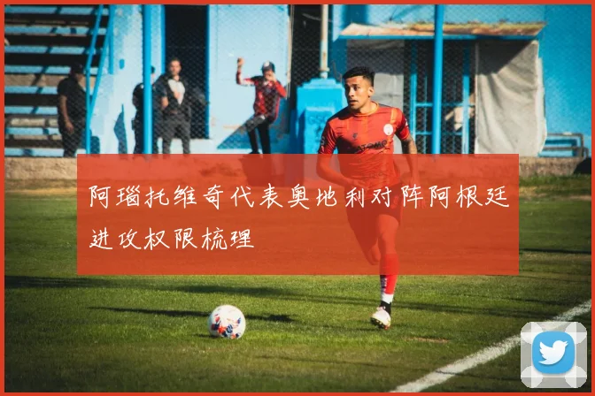 阿瑙托维奇代表奥地利对阵阿根廷进攻权限梳理
