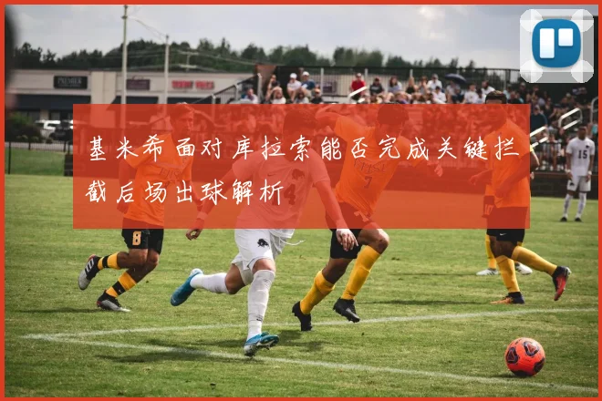基米希面对库拉索能否完成关键拦截后场出球解析