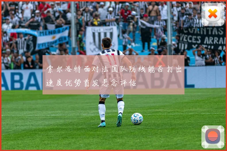 索尔洛特面对法国队防线能否打出速度优势首发悬念评估