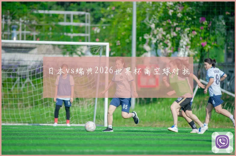 日本vs瑞典2026世界杯高空球对抗