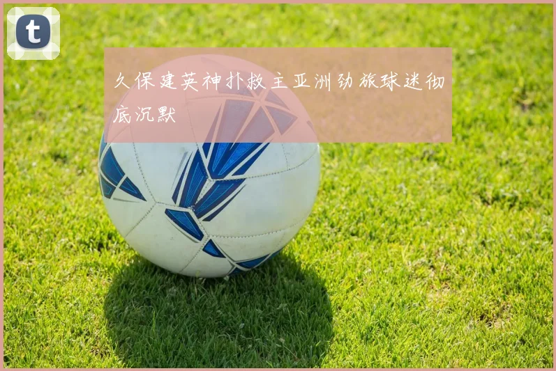 久保建英神扑救主亚洲劲旅球迷彻底沉默