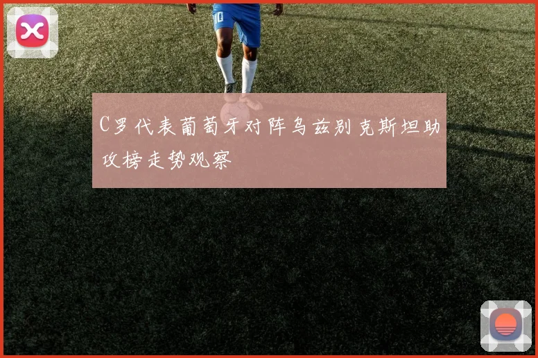 C罗代表葡萄牙对阵乌兹别克斯坦助攻榜走势观察