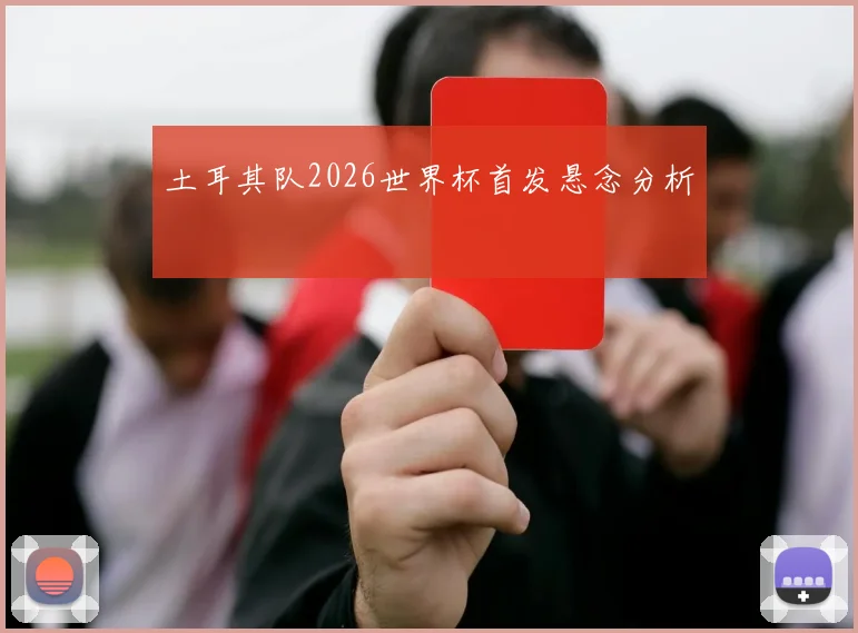 土耳其队2026世界杯首发悬念分析