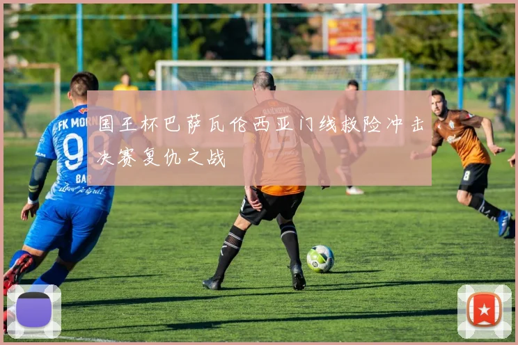 国王杯巴萨瓦伦西亚门线救险冲击决赛复仇之战