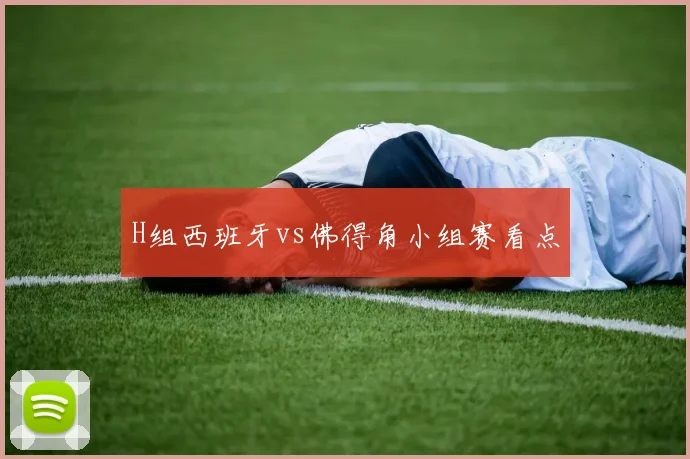 H组西班牙vs佛得角小组赛看点