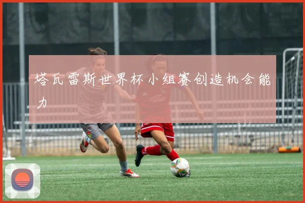 塔瓦雷斯世界杯小组赛创造机会能力