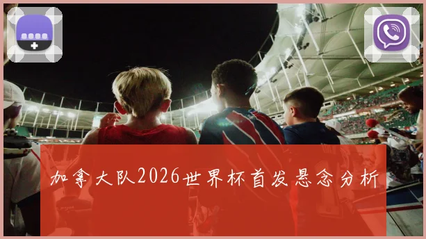 加拿大队2026世界杯首发悬念分析