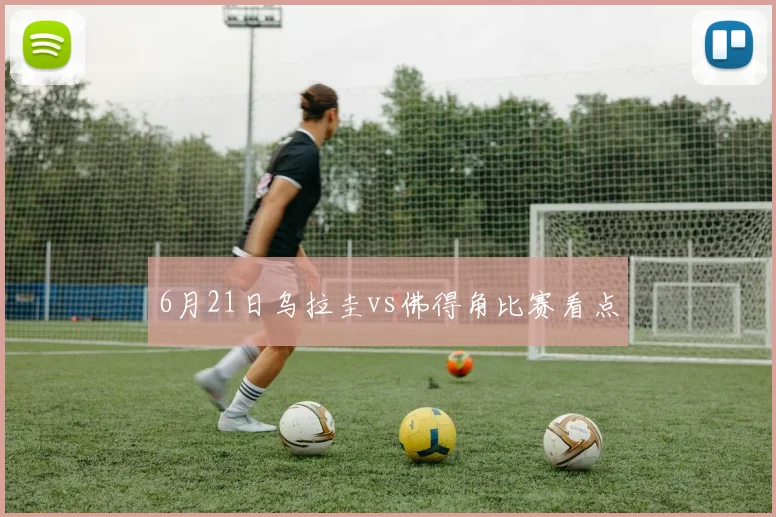 6月21日乌拉圭vs佛得角比赛看点
