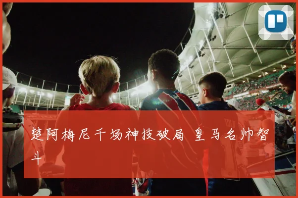 楚阿梅尼千场神技破局 皇马名帅智斗