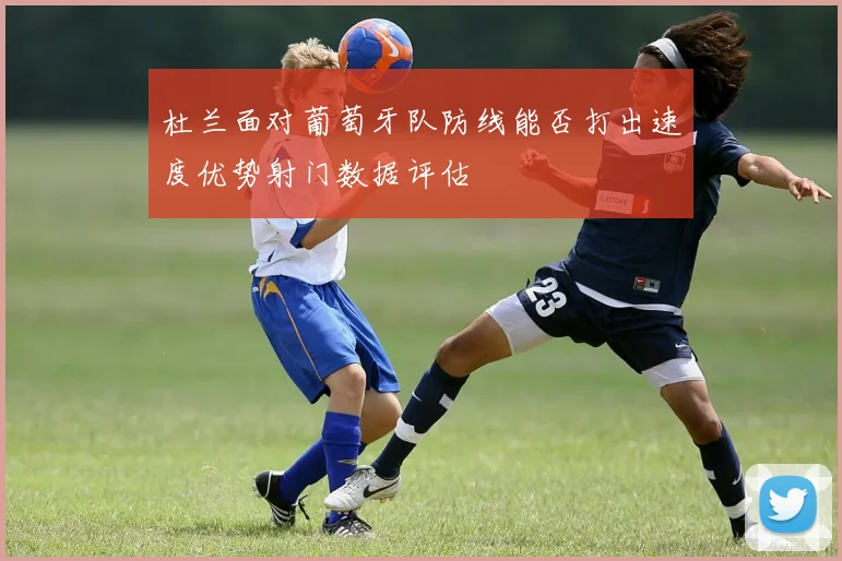 杜兰面对葡萄牙队防线能否打出速度优势射门数据评估